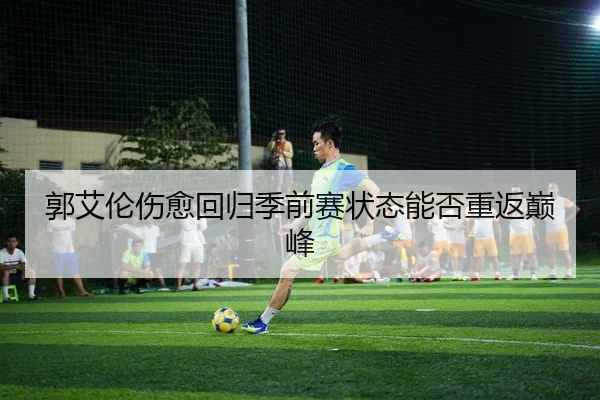 郭艾伦伤愈回归季前赛状态能否重返巅峰