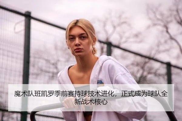 魔术队班凯罗季前赛持球技术进化，正式成为球队全新战术核心